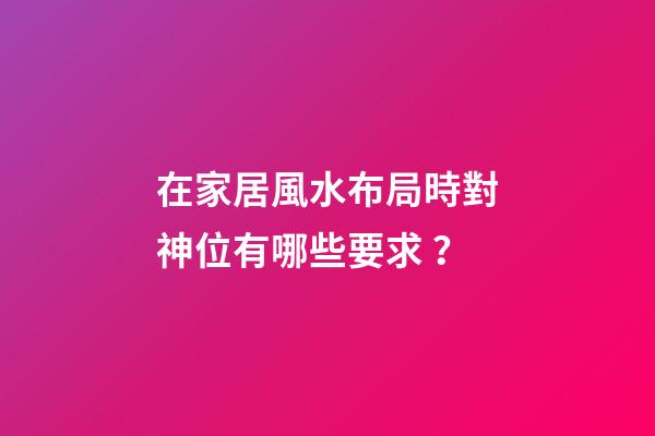 在家居風水布局時對神位有哪些要求？